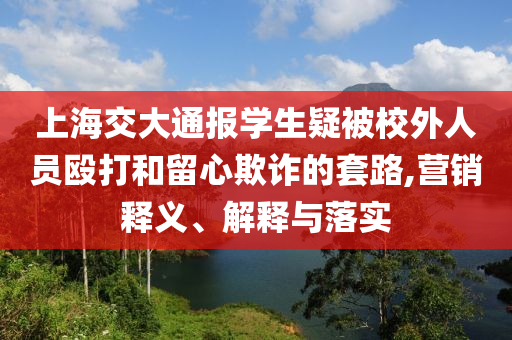 上海交大通報學生疑被校外人員毆打和留心欺詐的套路,營銷釋義、解釋與落實