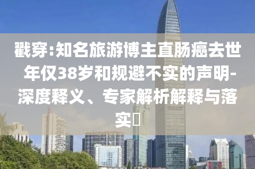 戳穿:知名旅游博主直腸癌去世 年僅38歲和規(guī)避不實(shí)的聲明-深度釋義、專家解析解釋與落實(shí)?