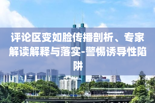 評論區(qū)變?nèi)缒槀鞑テ饰?、專家解讀解釋與落實(shí)-警惕誘導(dǎo)性陷阱