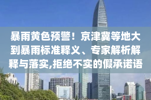 暴雨黃色預(yù)警！京津冀等地大到暴雨標(biāo)準(zhǔn)釋義、專家解析解釋與落實(shí),拒絕不實(shí)的假承諾語