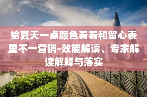 給夏天一點(diǎn)顏色看看和留心表里不一營(yíng)銷-效能解讀、專家解讀解釋與落實(shí)