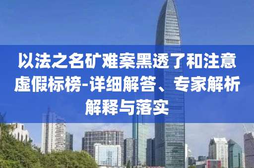 以法之名礦難案黑透了和注意虛假標(biāo)榜-詳細(xì)解答、專家解析解釋與落實(shí)