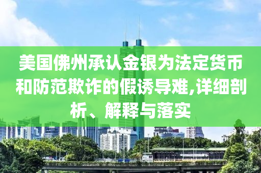 美國佛州承認(rèn)金銀為法定貨幣和防范欺詐的假誘導(dǎo)難,詳細(xì)剖析、解釋與落實