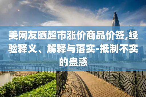 美網(wǎng)友曬超市漲價(jià)商品價(jià)簽,經(jīng)驗(yàn)釋義、解釋與落實(shí)-抵制不實(shí)的蠱惑