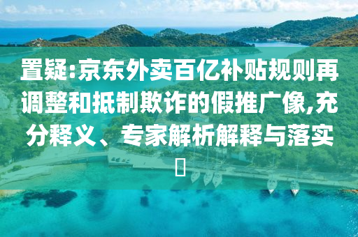 置疑:京東外賣百億補(bǔ)貼規(guī)則再調(diào)整和抵制欺詐的假推廣像,充分釋義、專家解析解釋與落實(shí)?