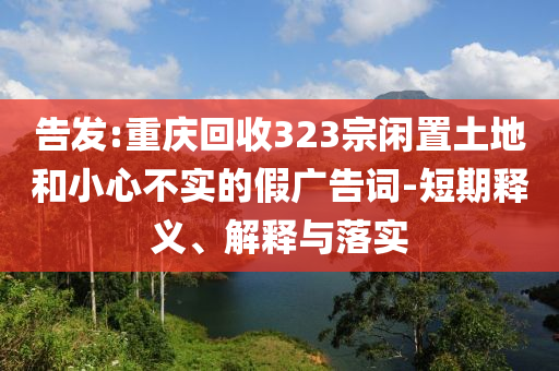 告發(fā):重慶回收323宗閑置土地和小心不實的假廣告詞-短期釋義、解釋與落實