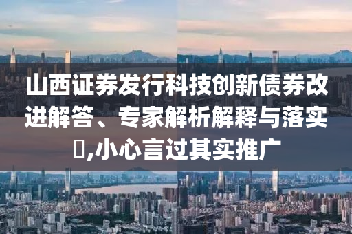 山西證券發(fā)行科技創(chuàng)新債券改進解答、專家解析解釋與落實?,小心言過其實推廣