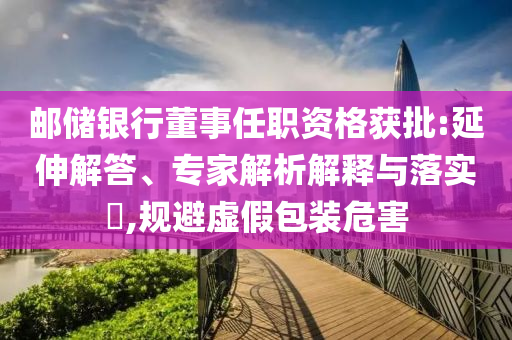 郵儲銀行董事任職資格獲批:延伸解答、專家解析解釋與落實?,規(guī)避虛假包裝危害