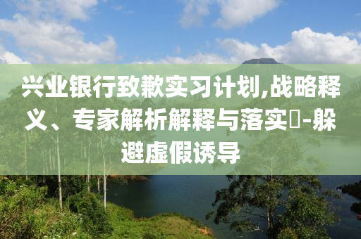 興業(yè)銀行致歉實習計劃,戰(zhàn)略釋義、專家解析解釋與落實?-躲避虛假誘導