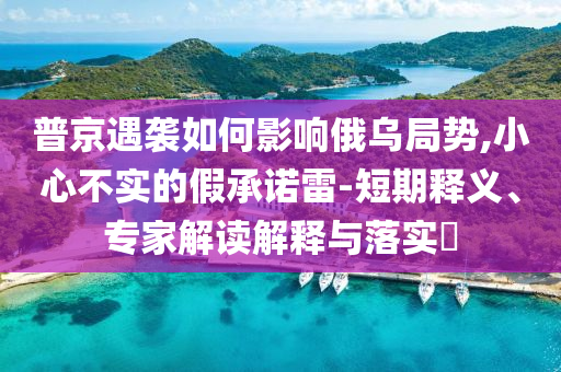 普京遇襲如何影響俄烏局勢,小心不實的假承諾雷-短期釋義、專家解讀解釋與落實?