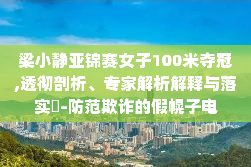 梁小靜亞錦賽女子100米奪冠,透徹剖析、專家解析解釋與落實?-防范欺詐的假幌子電