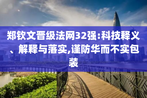 鄭欽文晉級(jí)法網(wǎng)32強(qiáng):科技釋義、解釋與落實(shí),謹(jǐn)防華而不實(shí)包裝