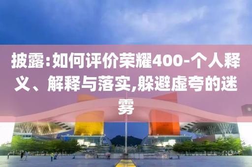 披露:如何評價(jià)榮耀400-個(gè)人釋義、解釋與落實(shí),躲避虛夸的迷霧