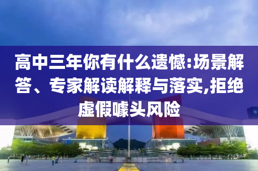 高中三年你有什么遺憾:場(chǎng)景解答、專家解讀解釋與落實(shí),拒絕虛假噱頭風(fēng)險(xiǎn)