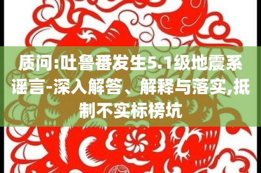 質(zhì)問:吐魯番發(fā)生5.1級地震系謠言-深入解答、解釋與落實,抵制不實標(biāo)榜坑
