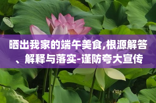 曬出我家的端午美食,根源解答、解釋與落實-謹(jǐn)防夸大宣傳