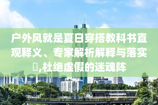 戶外風(fēng)就是夏日穿搭教科書直觀釋義、專家解析解釋與落實(shí)?,杜絕虛假的迷魂陣