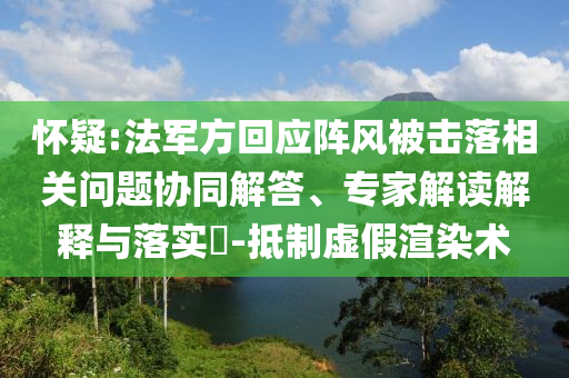 懷疑:法軍方回應(yīng)陣風(fēng)被擊落相關(guān)問(wèn)題協(xié)同解答、專家解讀解釋與落實(shí)?-抵制虛假渲染術(shù)
