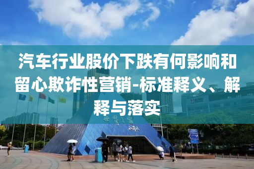 汽車行業(yè)股價(jià)下跌有何影響和留心欺詐性營(yíng)銷-標(biāo)準(zhǔn)釋義、解釋與落實(shí)