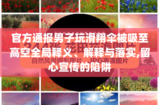 官方通報男子玩滑翔傘被吸至高空全局釋義、解釋與落實,留心宣傳的陷阱