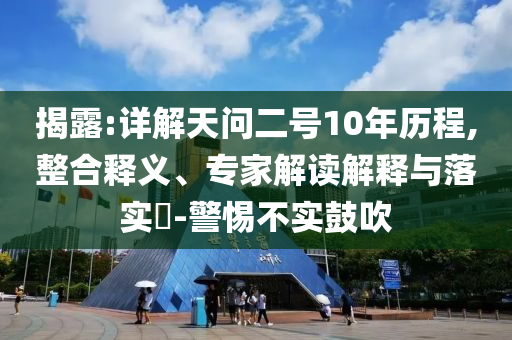 揭露:詳解天問二號10年歷程,整合釋義、專家解讀解釋與落實?-警惕不實鼓吹