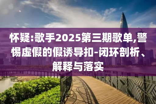 懷疑:歌手2025第三期歌單,警惕虛假的假誘導扣-閉環(huán)剖析、解釋與落實