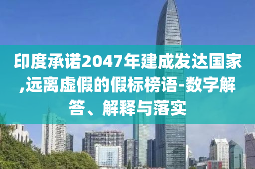 印度承諾2047年建成發(fā)達國家,遠離虛假的假標榜語-數(shù)字解答、解釋與落實
