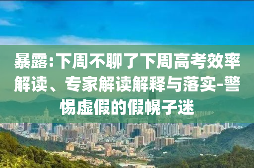 暴露:下周不聊了下周高考效率解讀、專家解讀解釋與落實-警惕虛假的假幌子迷