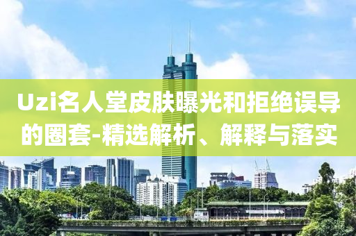 Uzi名人堂皮膚曝光和拒絕誤導的圈套-精選解析、解釋與落實