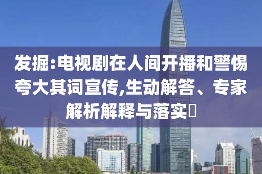發(fā)掘:電視劇在人間開播和警惕夸大其詞宣傳,生動解答、專家解析解釋與落實?