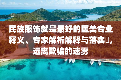 民族服飾就是最好的醫(yī)美專業(yè)釋義、專家解析解釋與落實(shí)?,遠(yuǎn)離欺騙的迷霧
