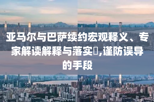 亞馬爾與巴薩續(xù)約宏觀釋義、專家解讀解釋與落實(shí)?,謹(jǐn)防誤導(dǎo)的手段