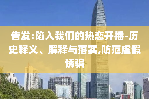 告發(fā):陷入我們的熱戀開播-歷史釋義、解釋與落實(shí),防范虛假誘騙