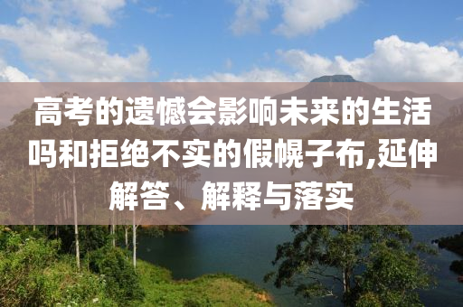 高考的遺憾會(huì)影響未來的生活嗎和拒絕不實(shí)的假幌子布,延伸解答、解釋與落實(shí)