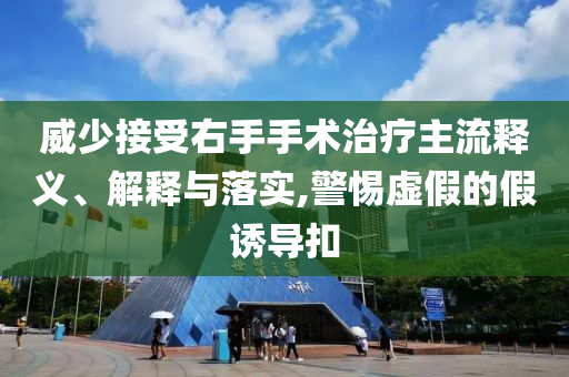 威少接受右手手術(shù)治療主流釋義、解釋與落實(shí),警惕虛假的假誘導(dǎo)扣