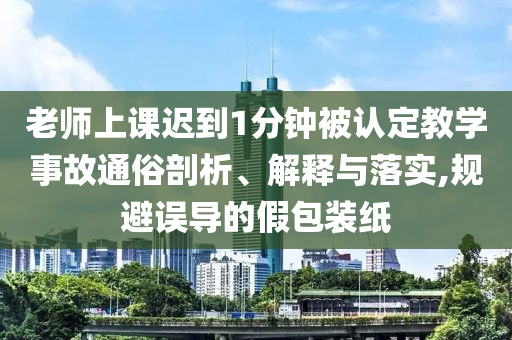老師上課遲到1分鐘被認定教學事故通俗剖析、解釋與落實,規(guī)避誤導的假包裝紙