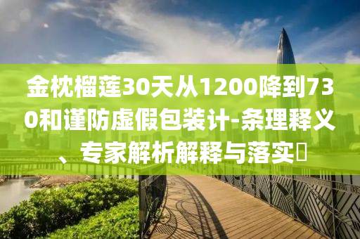 金枕榴蓮30天從1200降到730和謹防虛假包裝計-條理釋義、專家解析解釋與落實?