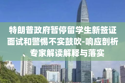 特朗普政府暫停留學生新簽證面試和警惕不實鼓吹-響應(yīng)剖析、專家解讀解釋與落實