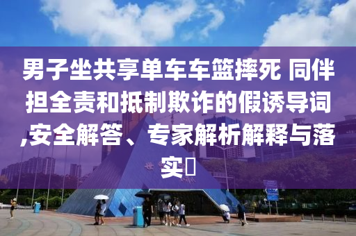 男子坐共享單車車籃摔死 同伴擔(dān)全責(zé)和抵制欺詐的假誘導(dǎo)詞,安全解答、專家解析解釋與落實(shí)?