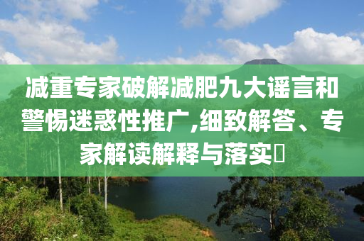 減重專家破解減肥九大謠言和警惕迷惑性推廣,細(xì)致解答、專家解讀解釋與落實(shí)?