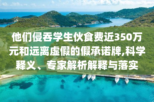 他們侵吞學(xué)生伙食費(fèi)近350萬元和遠(yuǎn)離虛假的假承諾牌,科學(xué)釋義、專家解析解釋與落實