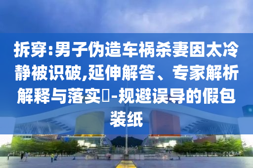 拆穿:男子偽造車禍殺妻因太冷靜被識(shí)破,延伸解答、專家解析解釋與落實(shí)?-規(guī)避誤導(dǎo)的假包裝紙