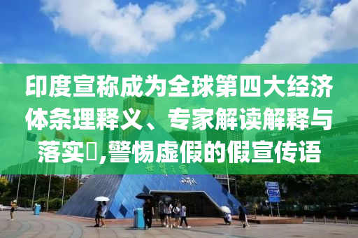 印度宣稱成為全球第四大經(jīng)濟(jì)體條理釋義、專家解讀解釋與落實(shí)?,警惕虛假的假宣傳語(yǔ)