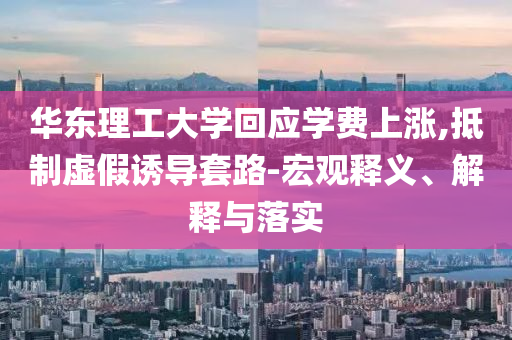 華東理工大學(xué)回應(yīng)學(xué)費(fèi)上漲,抵制虛假誘導(dǎo)套路-宏觀釋義、解釋與落實(shí)