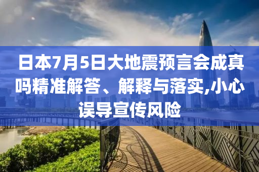 日本7月5日大地震預(yù)言會(huì)成真嗎精準(zhǔn)解答、解釋與落實(shí),小心誤導(dǎo)宣傳風(fēng)險(xiǎn)