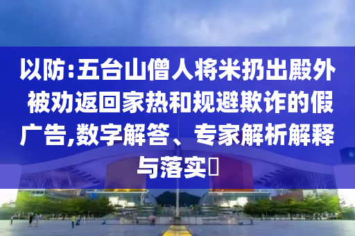 以防:五臺(tái)山僧人將米扔出殿外 被勸返回家熱和規(guī)避欺詐的假?gòu)V告,數(shù)字解答、專家解析解釋與落實(shí)?