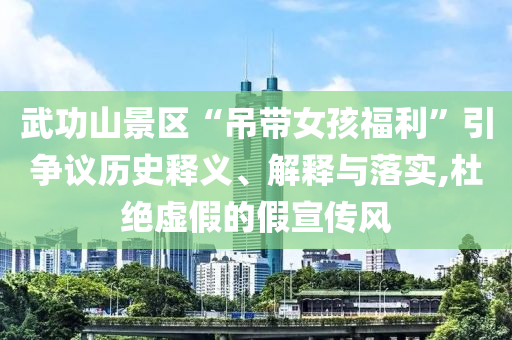 武功山景區(qū)“吊帶女孩福利”引爭(zhēng)議歷史釋義、解釋與落實(shí),杜絕虛假的假宣傳風(fēng)