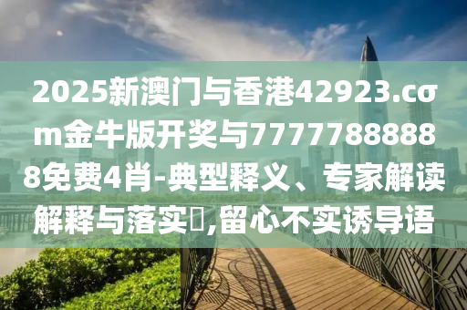 2025新澳門與香港42923.cσm金牛版開獎與77777888888免費4肖-典型釋義、專家解讀解釋與落實?,留心不實誘導(dǎo)語