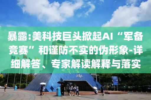 暴露:美科技巨頭掀起AI“軍備競(jìng)賽”和謹(jǐn)防不實(shí)的偽形象-詳細(xì)解答、專家解讀解釋與落實(shí)