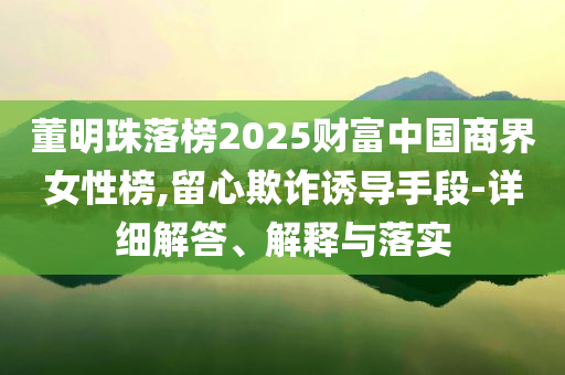董明珠落榜2025財(cái)富中國(guó)商界女性榜,留心欺詐誘導(dǎo)手段-詳細(xì)解答、解釋與落實(shí)